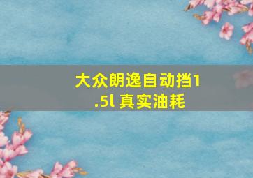 大众朗逸自动挡1.5l 真实油耗